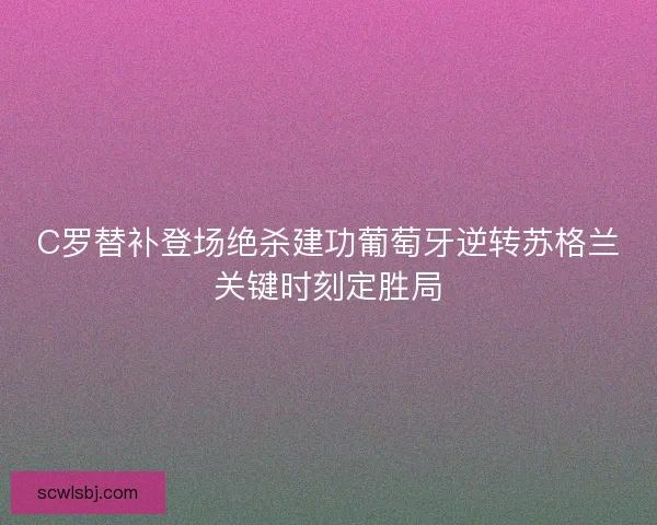 C罗替补登场绝杀建功葡萄牙逆转苏格兰关键时刻定胜局