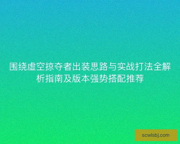 围绕虚空掠夺者出装思路与实战打法全解析指南及版本强势搭配推荐