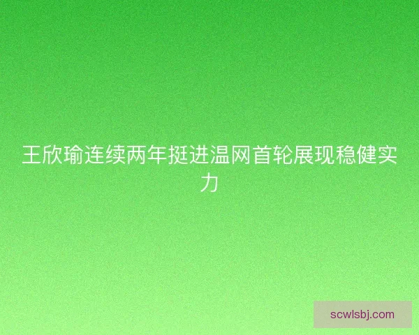 王欣瑜连续两年挺进温网首轮展现稳健实力
